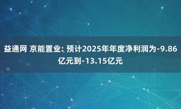 益通网 京能置业: 预计2025年年度净利润为-9.86亿元到-13.15亿元